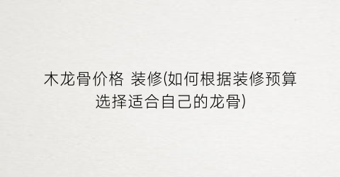 木龙骨价格 装修(如何根据装修预算选择适合自己的龙骨)